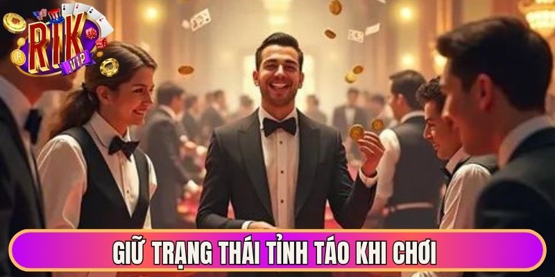 Giữ trạng thái tỉnh táo khi chơi có trách nhiệm hiệu quả 
